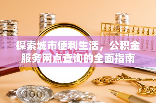 汉南探索城市便利生活，公积金服务网点查询的全面指南