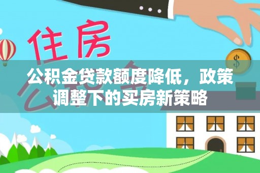 汉南公积金贷款额度降低，政策调整下的买房新策略