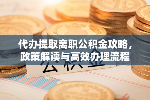 汉南代办提取离职公积金攻略，政策解读与高效办理流程