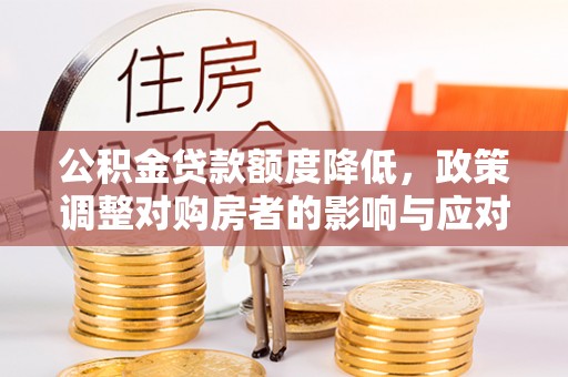 汉南公积金贷款额度降低，政策调整对购房者的影响与应对策略