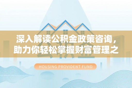 汉南深入解读公积金政策咨询，助力你轻松掌握财富管理之道