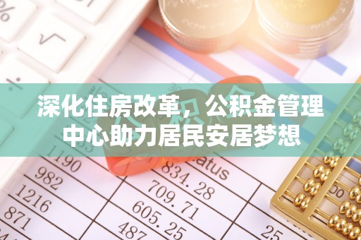 汉南深化住房改革，公积金管理中心助力居民安居梦想