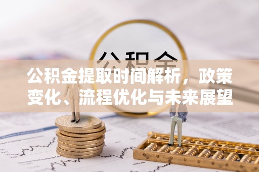 汉南公积金提取时间解析，政策变化、流程优化与未来展望
