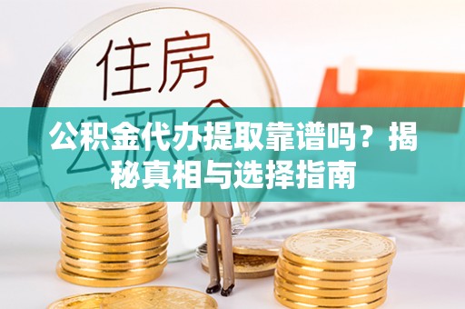 汉南公积金代办提取靠谱吗？揭秘真相与选择指南