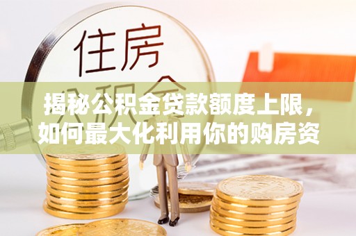 汉南揭秘公积金贷款额度上限，如何最大化利用你的购房资金？