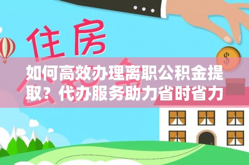 汉南如何高效办理离职公积金提取？代办服务助力省时省力