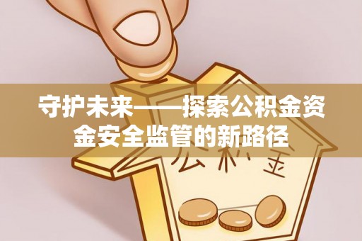 汉南守护未来——探索公积金资金安全监管的新路径