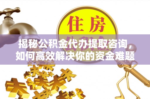 汉南揭秘公积金代办提取咨询，如何高效解决你的资金难题