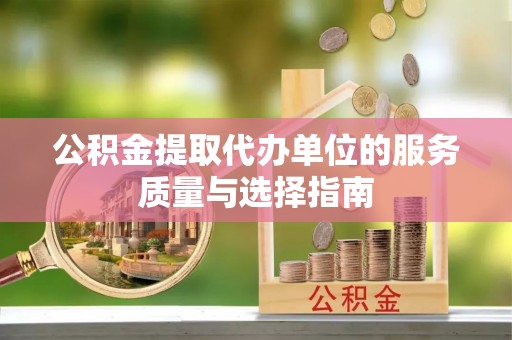 汉南公积金提取代办单位的服务质量与选择指南