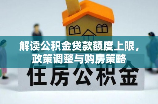 汉南解读公积金贷款额度上限，政策调整与购房策略