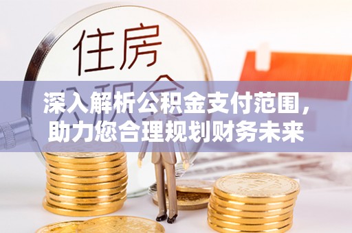 汉南深入解析公积金支付范围，助力您合理规划财务未来