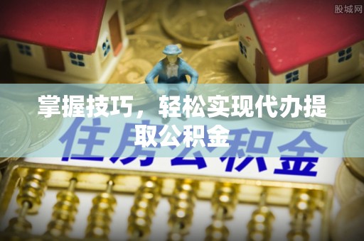 汉南掌握技巧，轻松实现代办提取公积金