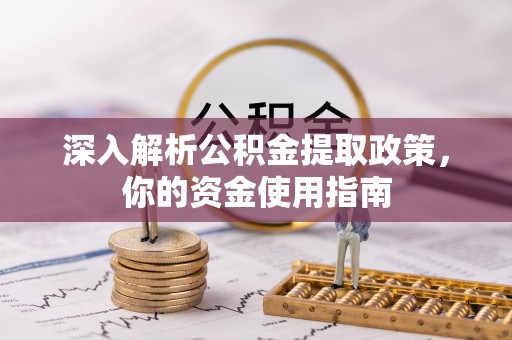 汉南深入解析公积金提取政策，你的资金使用指南