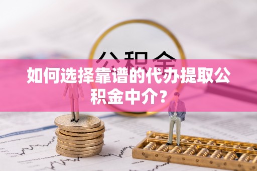 汉南如何选择靠谱的代办提取公积金中介？