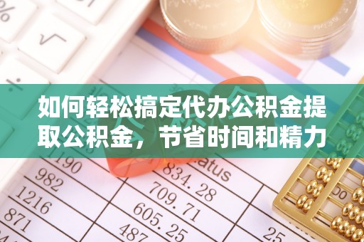 汉南如何轻松搞定代办公积金提取公积金，节省时间和精力的秘密武器