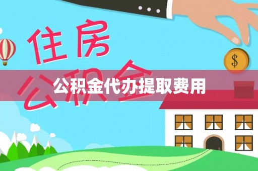 汉南公积金代办提取费用