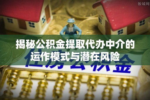 汉南揭秘公积金提取代办中介的运作模式与潜在风险