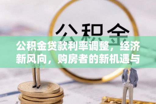 汉南公积金贷款利率调整，经济新风向，购房者的新机遇与挑战