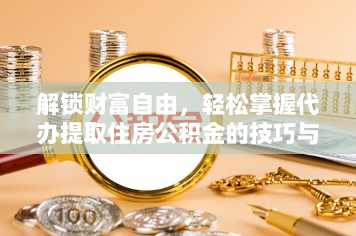 汉南解锁财富自由，轻松掌握代办提取住房公积金的技巧与攻略