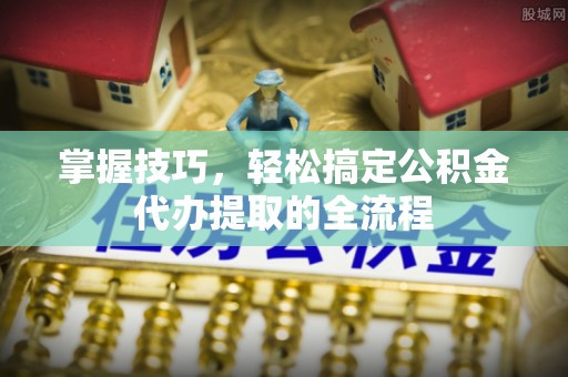 汉南掌握技巧，轻松搞定公积金代办提取的全流程