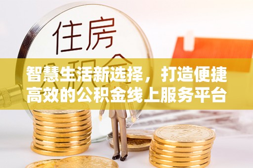 汉南智慧生活新选择，打造便捷高效的公积金线上服务平台