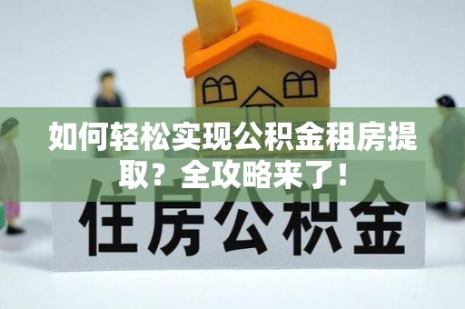 汉南如何轻松实现公积金租房提取？全攻略来了！