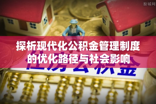 汉南探析现代化公积金管理制度的优化路径与社会影响