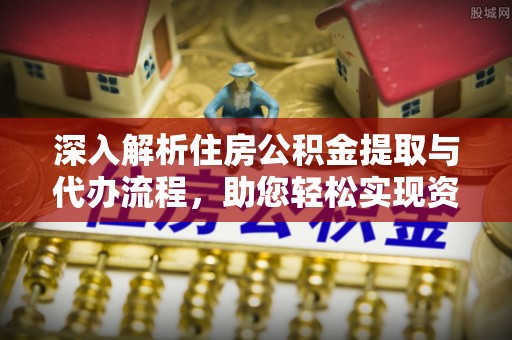 汉南深入解析住房公积金提取与代办流程，助您轻松实现资金利用最大化