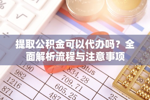汉南提取公积金可以代办吗？全面解析流程与注意事项