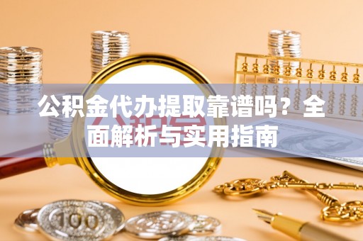 汉南公积金代办提取靠谱吗？全面解析与实用指南