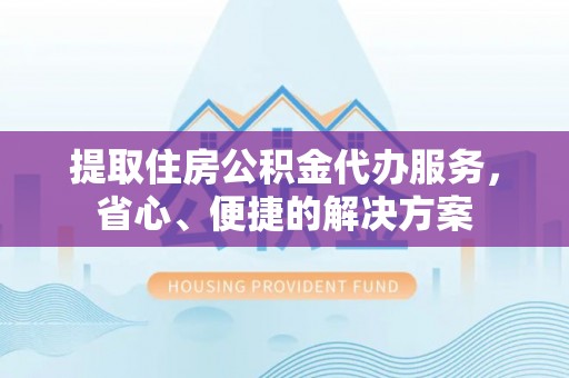 汉南提取住房公积金代办服务，省心、便捷的解决方案