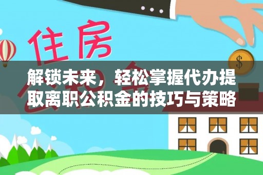 汉南解锁未来，轻松掌握代办提取离职公积金的技巧与策略