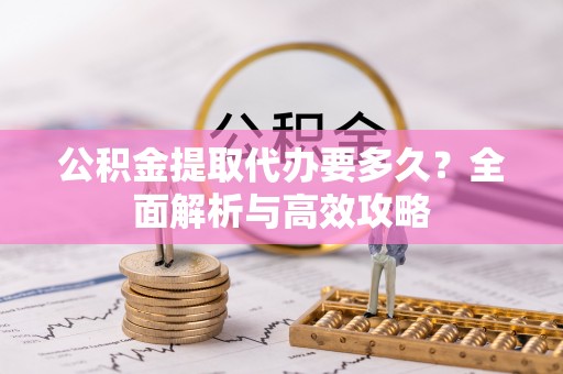 汉南公积金提取代办要多久？全面解析与高效攻略