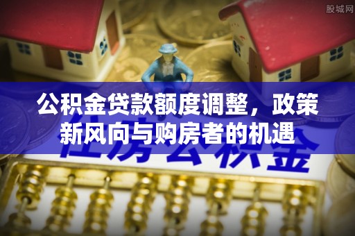 汉南公积金贷款额度调整，政策新风向与购房者的机遇