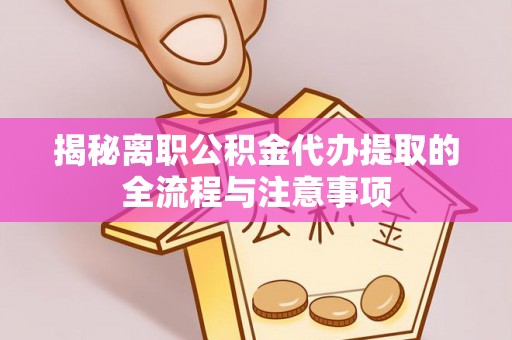 汉南揭秘离职公积金代办提取的全流程与注意事项