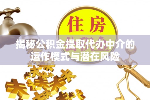 汉南揭秘公积金提取代办中介的运作模式与潜在风险