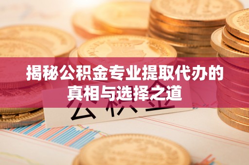 汉南揭秘公积金专业提取代办的真相与选择之道