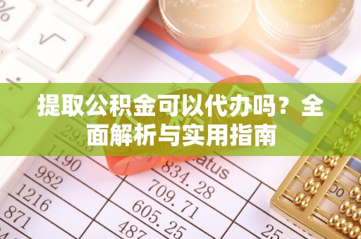汉南提取公积金可以代办吗？全面解析与实用指南