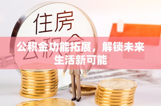 汉南公积金功能拓展，解锁未来生活新可能