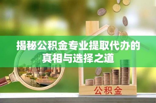 汉南揭秘公积金专业提取代办的真相与选择之道