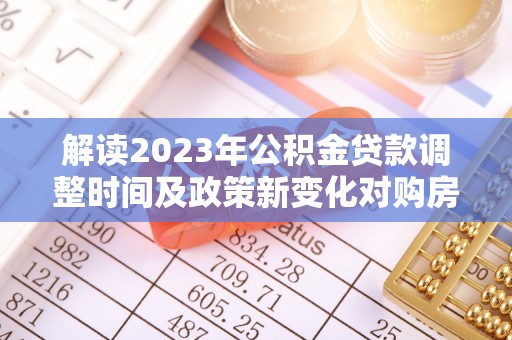 汉南解读2023年公积金贷款调整时间及政策新变化对购房的影响