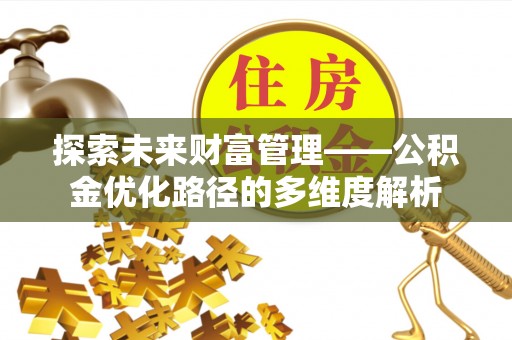 汉南探索未来财富管理——公积金优化路径的多维度解析