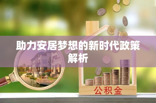 汉南助力安居梦想的新时代政策解析
