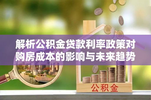 汉南解析公积金贷款利率政策对购房成本的影响与未来趋势