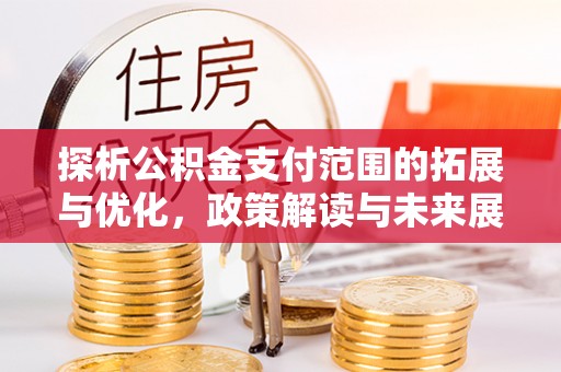 汉南探析公积金支付范围的拓展与优化，政策解读与未来展望