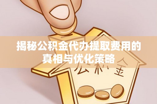 汉南揭秘公积金代办提取费用的真相与优化策略