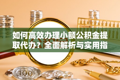 汉南如何高效办理小额公积金提取代办？全面解析与实用指南