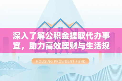 汉南深入了解公积金提取代办事宜，助力高效理财与生活规划