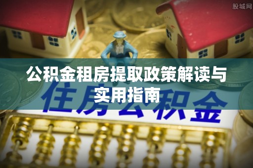汉南公积金租房提取政策解读与实用指南