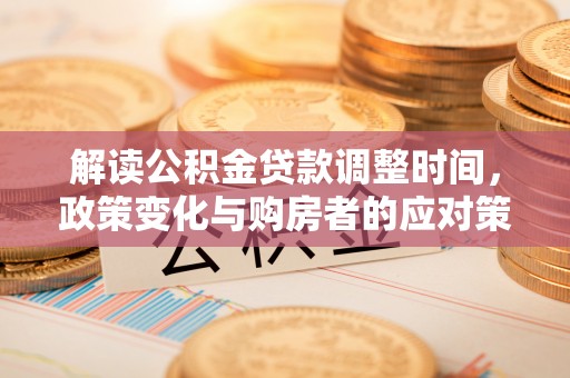 汉南解读公积金贷款调整时间，政策变化与购房者的应对策略